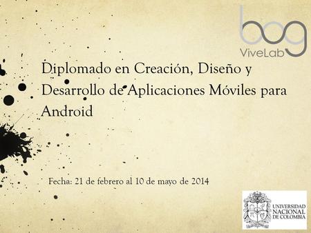 Diplomado en Creación, Diseño y Desarrollo de Aplicaciones Móviles para Android Fecha: 21 de febrero al 10 de mayo de 2014.