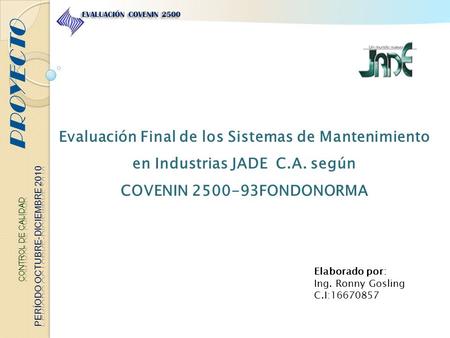 PROYECTO EVALUACIÓN COVENIN 2500 Evaluación Final de los Sistemas de Mantenimiento en Industrias JADE C.A. según COVENIN 2500-93FONDONORMA Elaborado por: