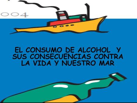 EL CONSUMO DE ALCOHOL Y SUS CONSECUENCIAS CONTRA LA VIDA Y NUESTRO MAR.