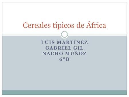 LUIS MARTÍNEZ GABRIEL GIL NACHO MUÑOZ 6ºB Cereales típicos de África.