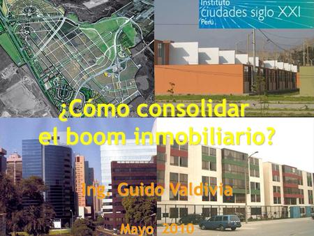 ¿Cómo consolidar el boom inmobiliario? Ing. Guido Valdivia Mayo 2010.