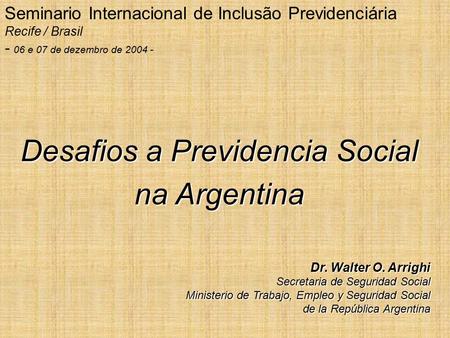 Desafios a Previdencia Social na Argentina Dr. Walter O. Arrighi Secretaria de Seguridad Social Ministerio de Trabajo, Empleo y Seguridad Social de la.
