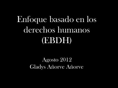 Enfoque basado en los derechos humanos (EBDH) Agosto 2012 Gladys Añorve Añorve.