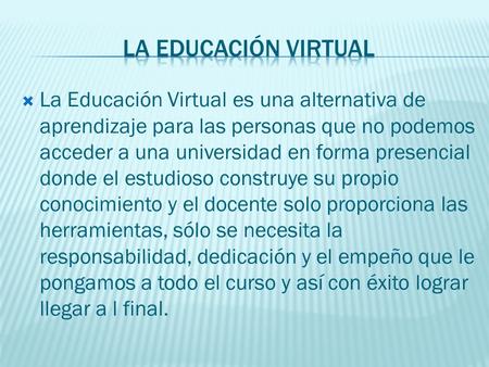  La Educación Virtual es una alternativa de aprendizaje para las personas que no podemos acceder a una universidad en forma presencial donde el estudioso.