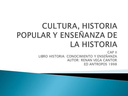 CAP II LIBRO HISTORIA: CONOCIMIENTO Y ENSEÑANZA AUTOR: RENAN VEGA CANTOR ED ANTROPOS 1998.