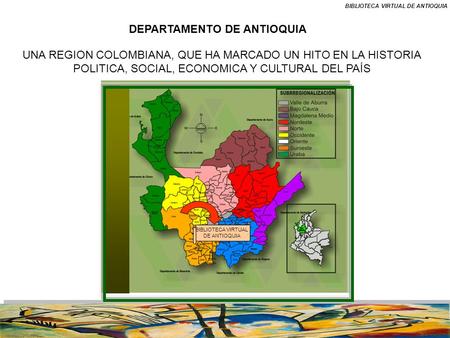 DEPARTAMENTO DE ANTIOQUIA UNA REGION COLOMBIANA, QUE HA MARCADO UN HITO EN LA HISTORIA POLITICA, SOCIAL, ECONOMICA Y CULTURAL DEL PAÍS BIBLIOTECA VIRTUAL.