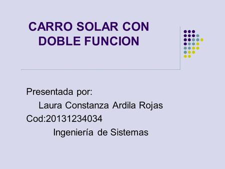CARRO SOLAR CON DOBLE FUNCION Presentada por: Laura Constanza Ardila Rojas Cod:20131234034 Ingeniería de Sistemas.