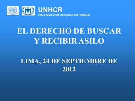 UNHCR United Nations High Commissioner for Refugees EL DERECHO DE BUSCAR Y RECIBIR ASILO LIMA, 24 DE SEPTIEMBRE DE 2012.