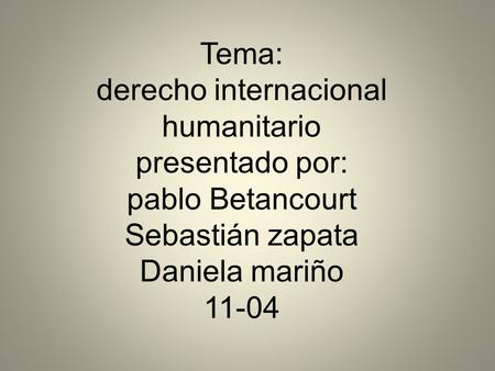 Tema: derecho internacional humanitario presentado por: pablo Betancourt Sebastián zapata Daniela mariño 11-04.