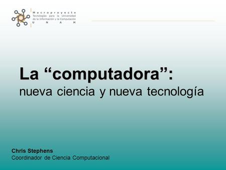 La “computadora”: nueva ciencia y nueva tecnología Chris Stephens Coordinador de Ciencia Computacional.