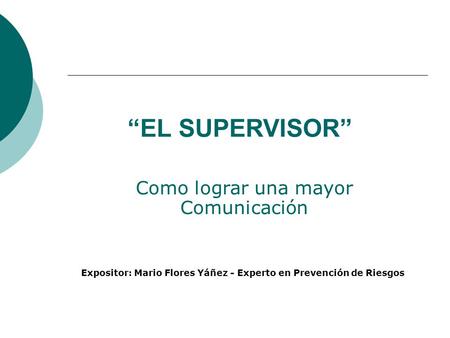 “EL SUPERVISOR” Como lograr una mayor Comunicación Expositor: Mario Flores Yáñez - Experto en Prevención de Riesgos.
