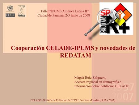 Cooperación CELADE-IPUMS y novedades de REDATAM CELADE- División de Población de CEPAL, Naciones Unidas (1957 – 2007) Taller “IPUMS América Latina II”