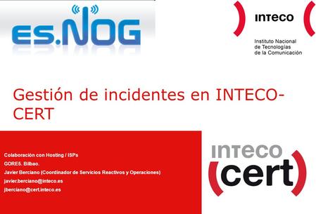 Gestión de incidentes en INTECO- CERT Colaboración con Hosting / ISPs GORE5. Bilbao. Javier Berciano (Coordinador de Servicios Reactivos y Operaciones)