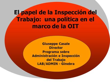 El papel de la Inspección del Trabajo: una política en el marco de la OIT Giuseppe Casale Director Programa sobre Administración e Inspección del Trabajo.