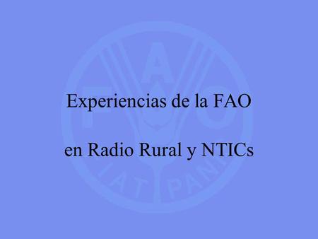 Experiencias de la FAO en Radio Rural y NTICs. La FAO Centro multidisciplinario de generacion de conocimientos y difusion de informacion agricola y rural.