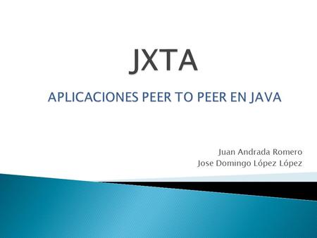 Juan Andrada Romero Jose Domingo López López.  Introducción  Conceptos  Arquitectura JXTA  Protocolos  Demostración  Alternativas  Conclusiones.