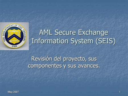 May 2007 1 AML Secure Exchange Information System (SEIS) Revisión del proyecto, sus componentes y sus avances.