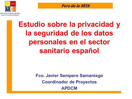 Foro de la SEIS Estudio sobre la privacidad y la seguridad de los datos personales en el sector sanitario español Fco. Javier Sempere Samaniego Coordinador.