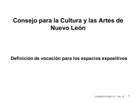 CONARTE-FR-GEEX-01 / Rev. 02 1 Consejo para la Cultura y las Artes de Nuevo León Definición de vocación para los espacios expositivos.