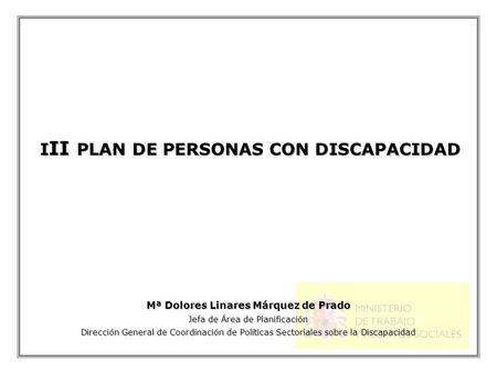 I II PLAN DE PERSONAS CON DISCAPACIDAD Mª Dolores Linares Márquez de Prado Jefa de Área de Planificación Dirección General de Coordinación de Políticas.