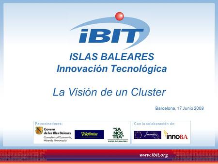 Patrocinadores:Con la colaboración de: ISLAS BALEARES Innovación Tecnológica Barcelona, 17 Junio 2008 La Visión de un Cluster.