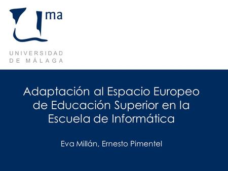Adaptación al Espacio Europeo de Educación Superior en la Escuela de Informática Eva Millán, Ernesto Pimentel.