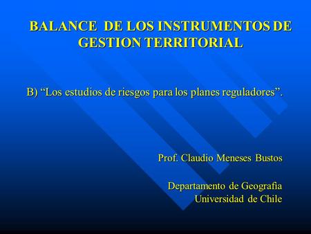 BALANCE DE LOS INSTRUMENTOS DE GESTION TERRITORIAL B) “Los estudios de riesgos para los planes reguladores”. Prof. Claudio Meneses Bustos Departamento.