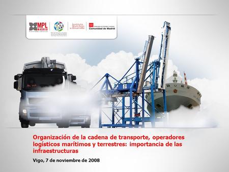 Organización de la cadena de transporte, operadores logísticos marítimos y terrestres: importancia de las infraestructuras Vigo, 7 de noviembre de 2008.