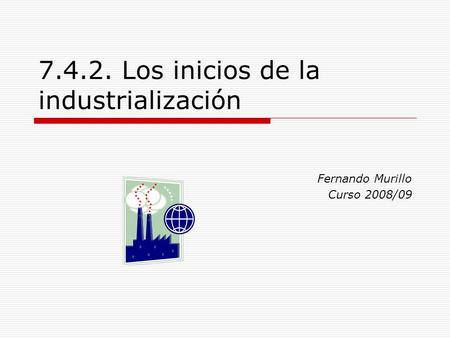 7.4.2. Los inicios de la industrialización Fernando Murillo Curso 2008/09.
