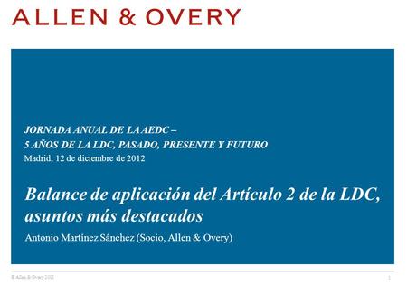 © Allen & Overy 2012 1 Balance de aplicación del Artículo 2 de la LDC, asuntos más destacados Antonio Martínez Sánchez (Socio, Allen & Overy) JORNADA ANUAL.