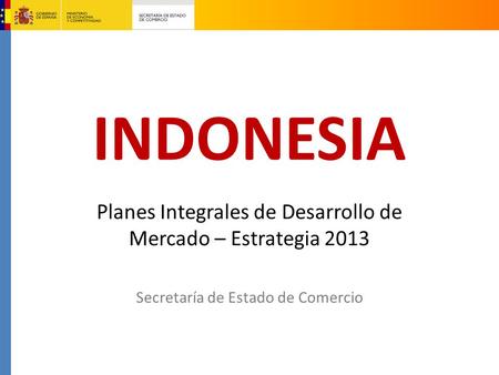 INDONESIA Planes Integrales de Desarrollo de Mercado – Estrategia 2013 Secretaría de Estado de Comercio.