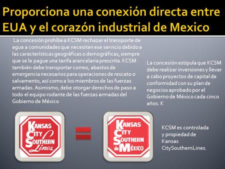 Proporciona una conexión directa entre EUA y el corazón industrial de Mexico La concesión prohíbe a KCSM rechazar el transporte de agua a comunidades que.