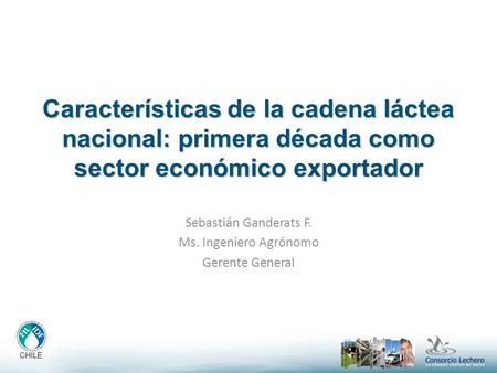Características de la cadena láctea nacional: primera década como sector económico exportador Sebastián Ganderats F. Ms. Ingeniero Agrónomo Gerente General.
