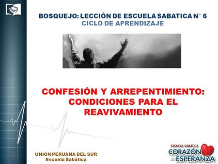 BOSQUEJO: LECCIÓN DE ESCUELA SABATICA N° 6 CICLO DE APRENDIZAJE CONFESIÓN Y ARREPENTIMIENTO: CONDICIONES PARA EL REAVIVAMIENTO UNIÓN PERUANA DEL SUR Escuela.