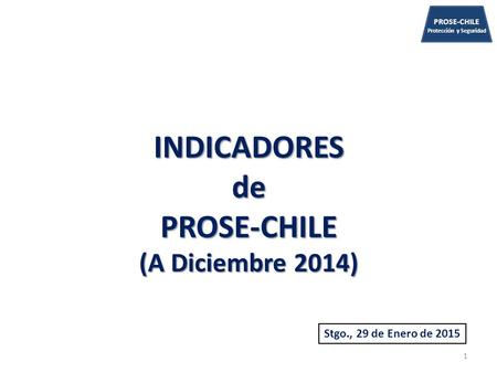 PROSE-CHILE Protección y SeguridadINDICADORESdePROSE-CHILE (A Diciembre 2014) 1 Stgo., 29 de Enero de 2015.