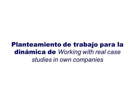 Planteamiento de trabajo para la dinámica de Working with real case studies in own companies.