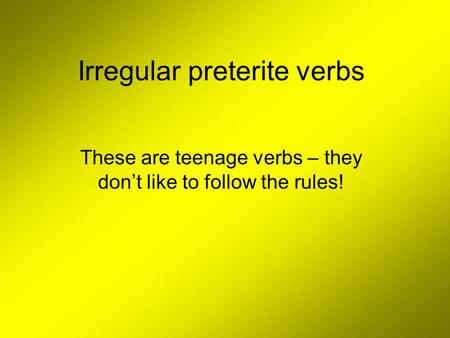 Irregular preterite verbs These are teenage verbs – they don’t like to follow the rules!