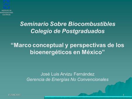 15/04/20151 Seminario Sobre Biocombustibles Colegio de Postgraduados “Marco conceptual y perspectivas de los bioenergéticos en México” José Luis Arvizu.
