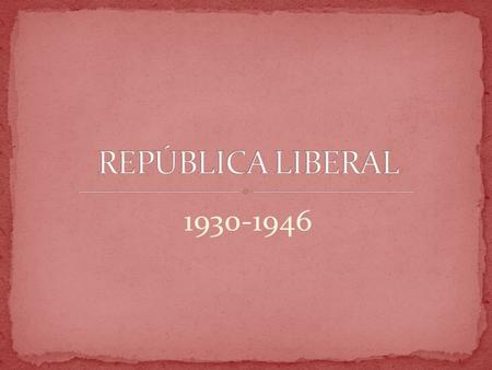 REPÚBLICA LIBERAL 1930-1946.