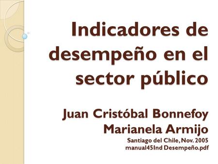 Indicadores de desempeño en el sector público Juan Cristóbal Bonnefoy Marianela Armijo Santiago del Chile, Nov. 2005 manual45Ind Desempeño.pdf.