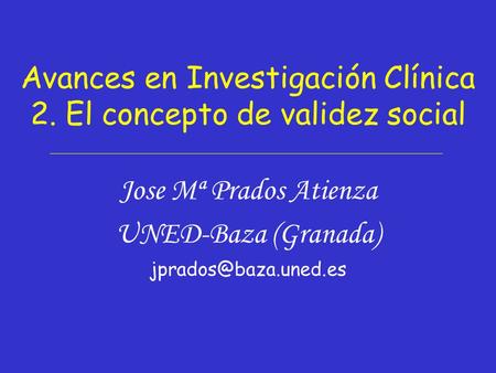Avances en Investigación Clínica 2. El concepto de validez social Jose Mª Prados Atienza UNED-Baza (Granada)