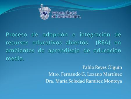 Proceso de adopción e integración de recursos educativos abiertos (REA) en ambientes de aprendizaje de educación media. Pablo Reyes Olguín Mtro. Fernando.