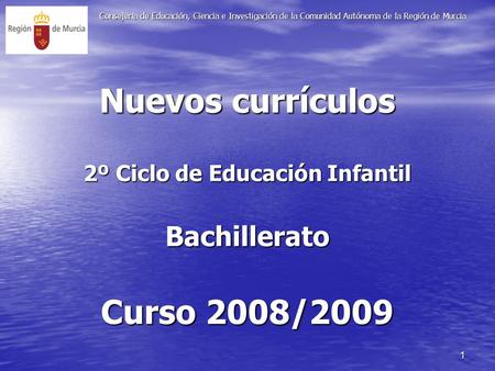 1 Nuevos currículos 2º Ciclo de Educación Infantil Bachillerato Curso 2008/2009 Consejería de Educación, Ciencia e Investigación de la Comunidad Autónoma.