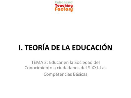 I. TEORÍA DE LA EDUCACIÓN TEMA 3: Educar en la Sociedad del Conocimiento a ciudadanos del S.XXI. Las Competencias Básicas.