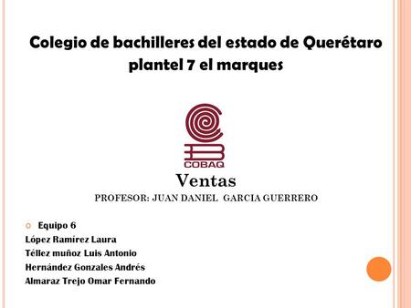 Colegio de bachilleres del estado de Querétaro plantel 7 el marques Ventas PROFESOR: JUAN DANIEL GARCIA GUERRERO Equipo 6 López Ramírez Laura Téllez muñoz.