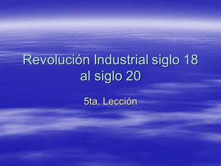 Revolución Industrial siglo 18 al siglo 20 5ta. Lección.