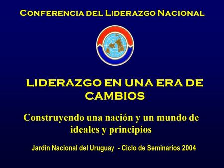 Conferencia del Liderazgo Nacional LIDERAZGO EN UNA ERA DE CAMBIOS Construyendo una nación y un mundo de ideales y principios Jardín Nacional del Uruguay.