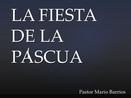 LA FIESTA DE LA PASCUA Pastor Mario Barrios.