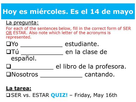 Hoy es miércoles. Es el 14 de mayo La pregunta: For each of the sentences below, fill in the correct form of SER OR ESTAR. Also note which letter of the.