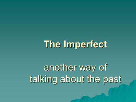 The Imperfect another way of talking about the past.